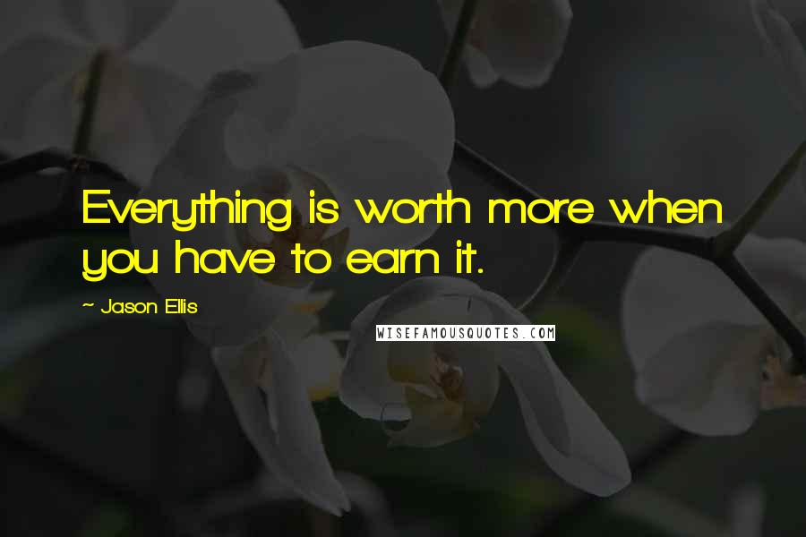 Jason Ellis Quotes: Everything is worth more when you have to earn it.