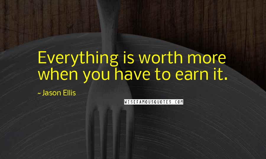 Jason Ellis Quotes: Everything is worth more when you have to earn it.