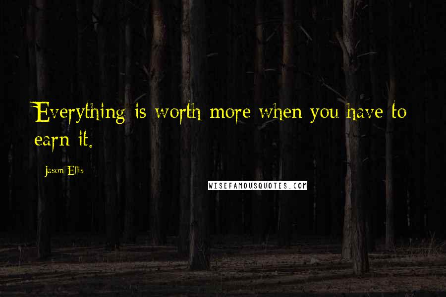 Jason Ellis Quotes: Everything is worth more when you have to earn it.