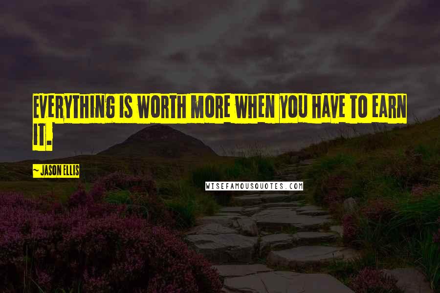 Jason Ellis Quotes: Everything is worth more when you have to earn it.