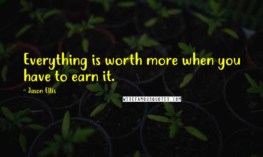 Jason Ellis Quotes: Everything is worth more when you have to earn it.