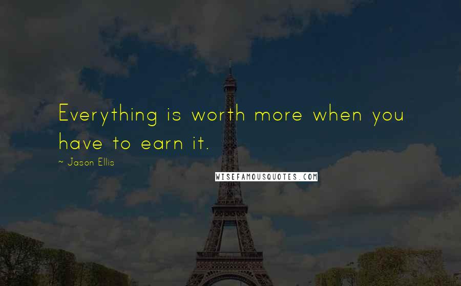 Jason Ellis Quotes: Everything is worth more when you have to earn it.