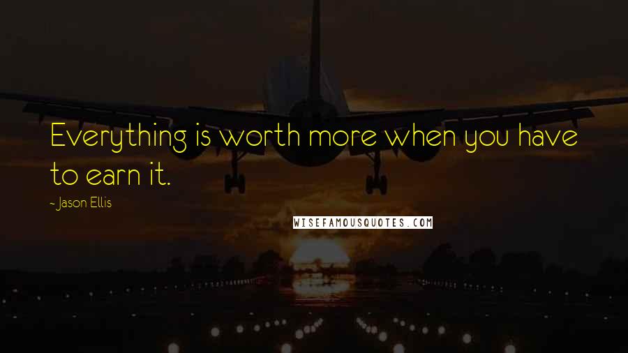 Jason Ellis Quotes: Everything is worth more when you have to earn it.