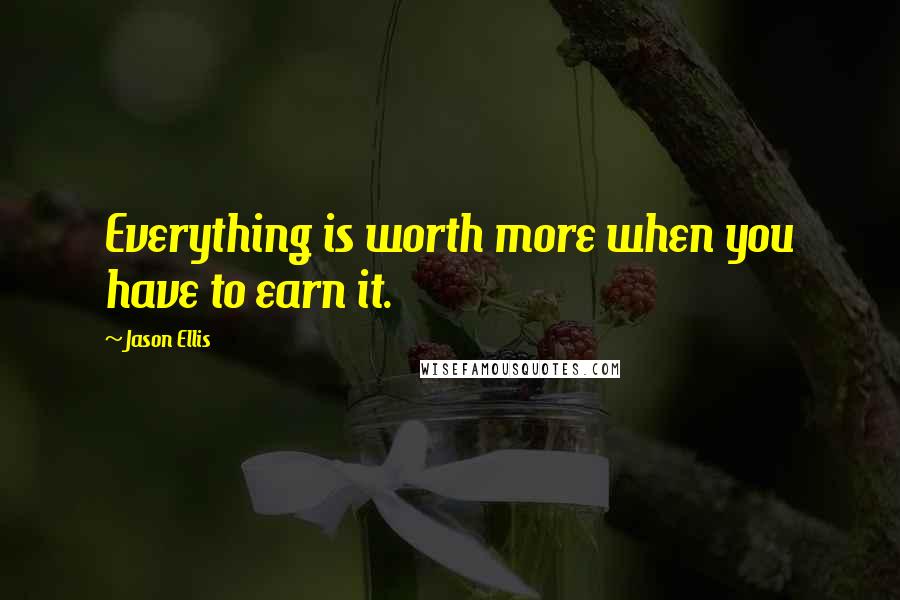 Jason Ellis Quotes: Everything is worth more when you have to earn it.