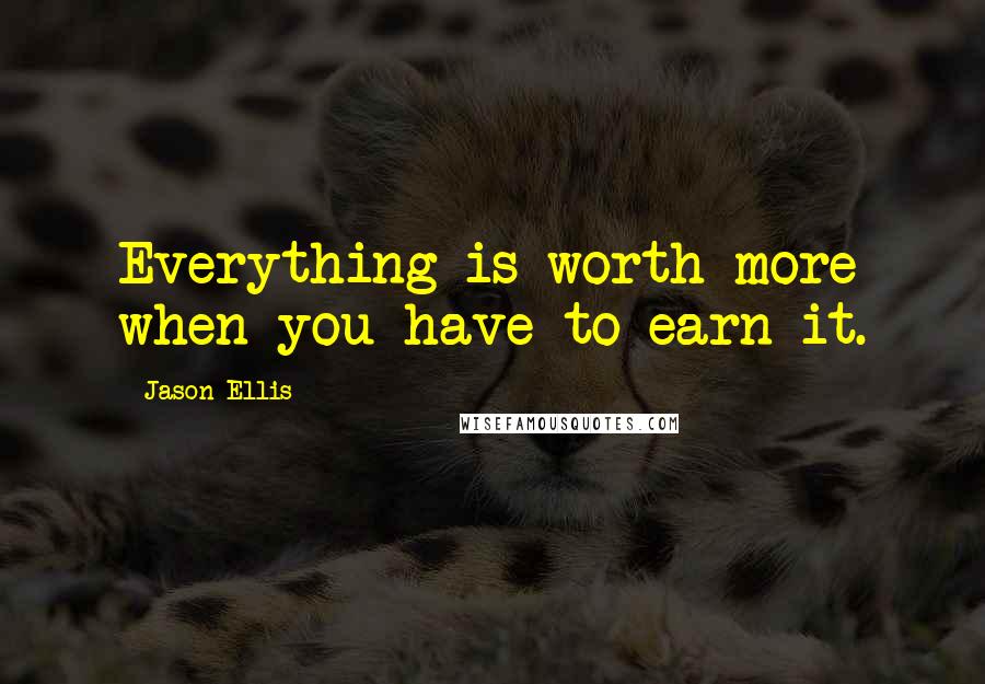 Jason Ellis Quotes: Everything is worth more when you have to earn it.