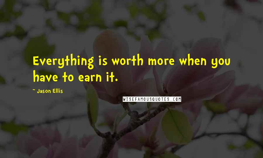 Jason Ellis Quotes: Everything is worth more when you have to earn it.