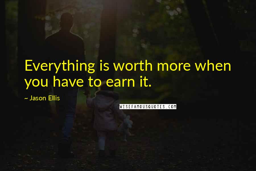 Jason Ellis Quotes: Everything is worth more when you have to earn it.