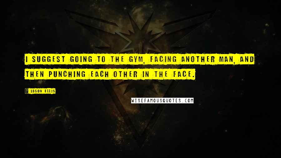 Jason Ellis Quotes: I suggest going to the gym, facing another man, and then punching each other in the face.