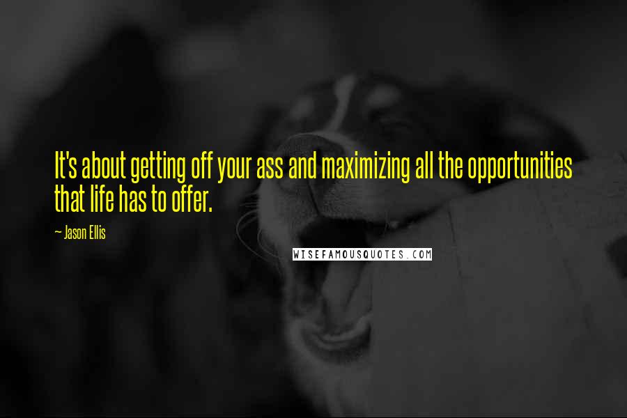 Jason Ellis Quotes: It's about getting off your ass and maximizing all the opportunities that life has to offer.