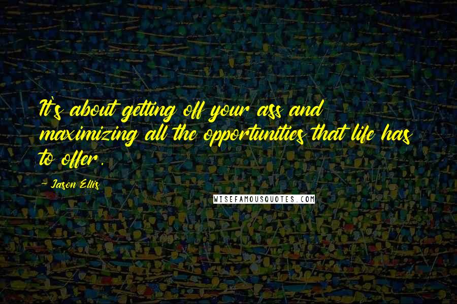 Jason Ellis Quotes: It's about getting off your ass and maximizing all the opportunities that life has to offer.