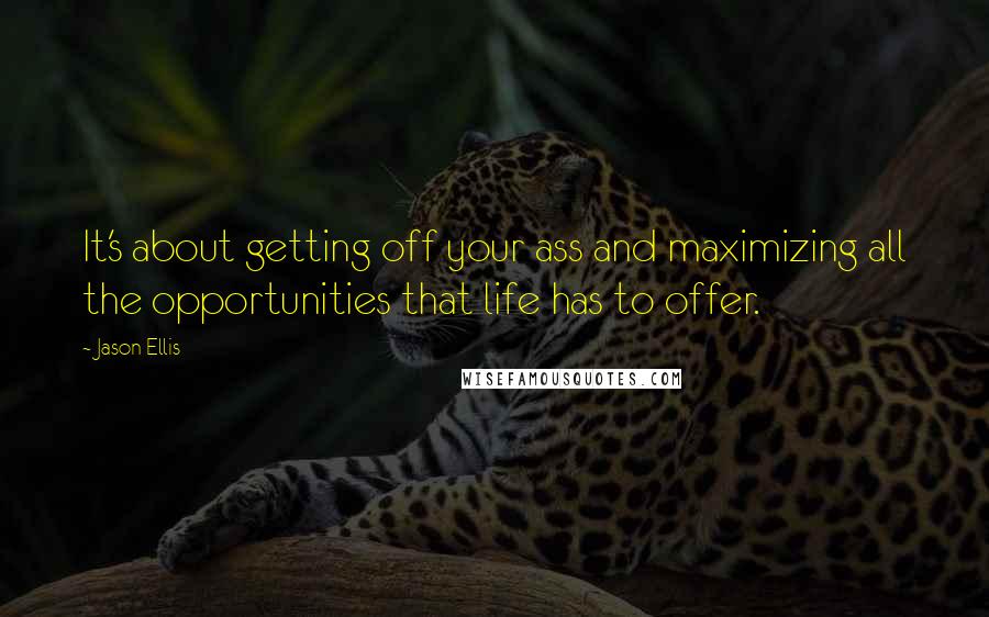 Jason Ellis Quotes: It's about getting off your ass and maximizing all the opportunities that life has to offer.