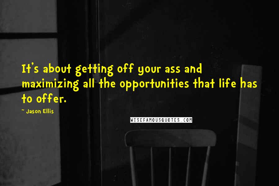 Jason Ellis Quotes: It's about getting off your ass and maximizing all the opportunities that life has to offer.