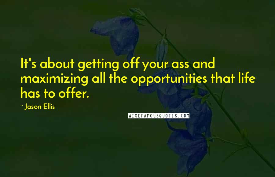Jason Ellis Quotes: It's about getting off your ass and maximizing all the opportunities that life has to offer.
