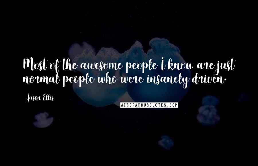 Jason Ellis Quotes: Most of the awesome people I know are just normal people who were insanely driven.