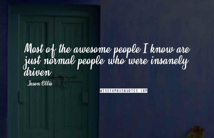 Jason Ellis Quotes: Most of the awesome people I know are just normal people who were insanely driven.