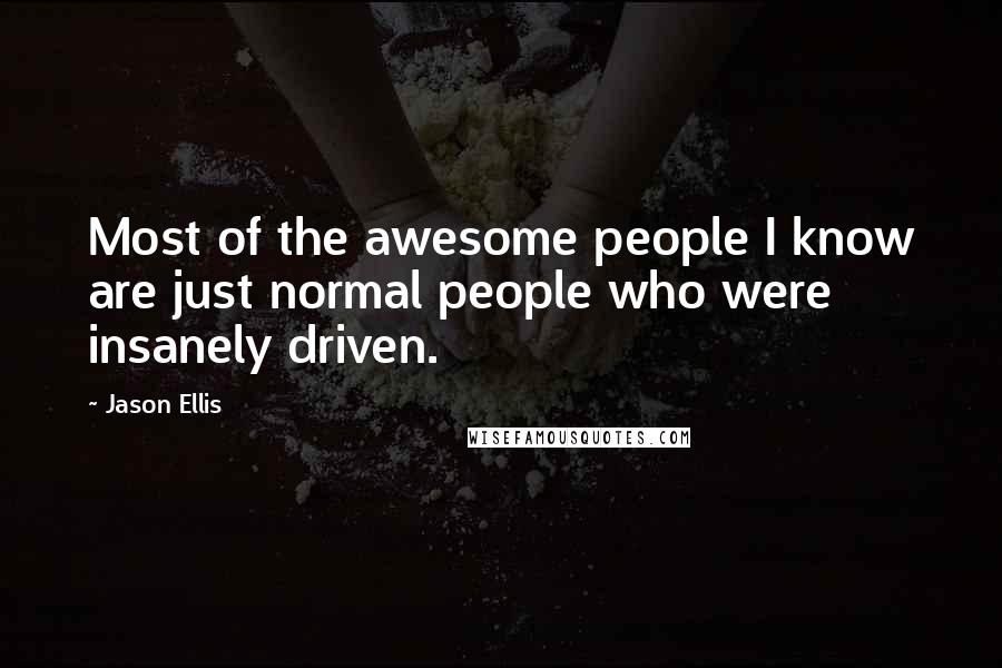 Jason Ellis Quotes: Most of the awesome people I know are just normal people who were insanely driven.