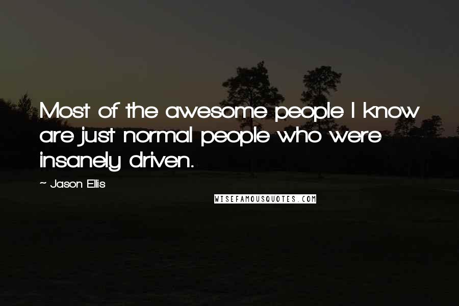Jason Ellis Quotes: Most of the awesome people I know are just normal people who were insanely driven.