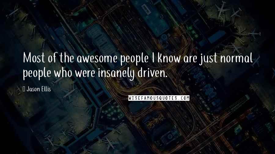 Jason Ellis Quotes: Most of the awesome people I know are just normal people who were insanely driven.