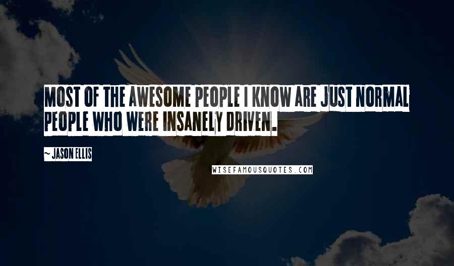 Jason Ellis Quotes: Most of the awesome people I know are just normal people who were insanely driven.
