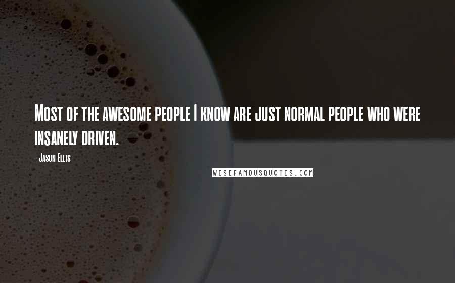 Jason Ellis Quotes: Most of the awesome people I know are just normal people who were insanely driven.
