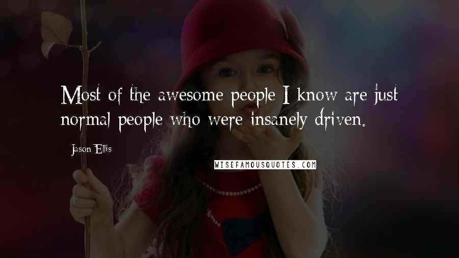 Jason Ellis Quotes: Most of the awesome people I know are just normal people who were insanely driven.