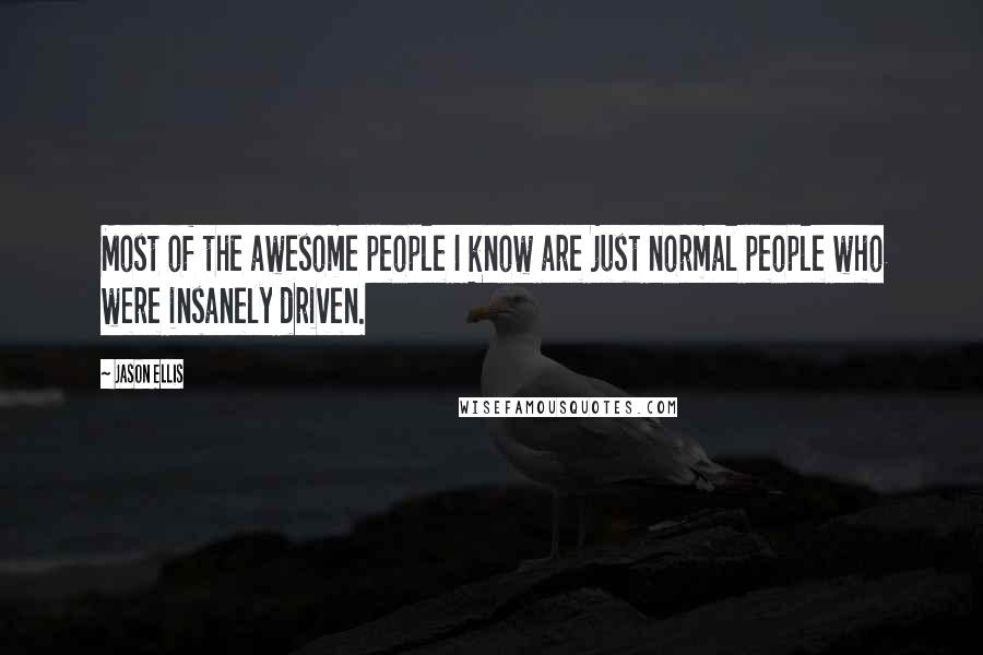 Jason Ellis Quotes: Most of the awesome people I know are just normal people who were insanely driven.