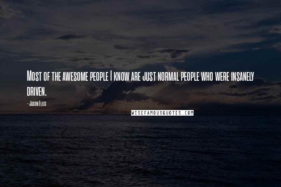 Jason Ellis Quotes: Most of the awesome people I know are just normal people who were insanely driven.