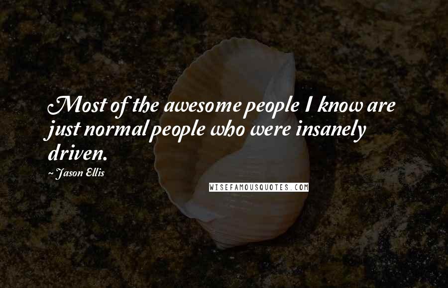 Jason Ellis Quotes: Most of the awesome people I know are just normal people who were insanely driven.