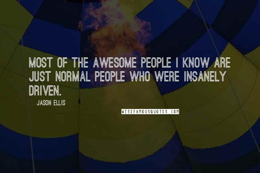 Jason Ellis Quotes: Most of the awesome people I know are just normal people who were insanely driven.