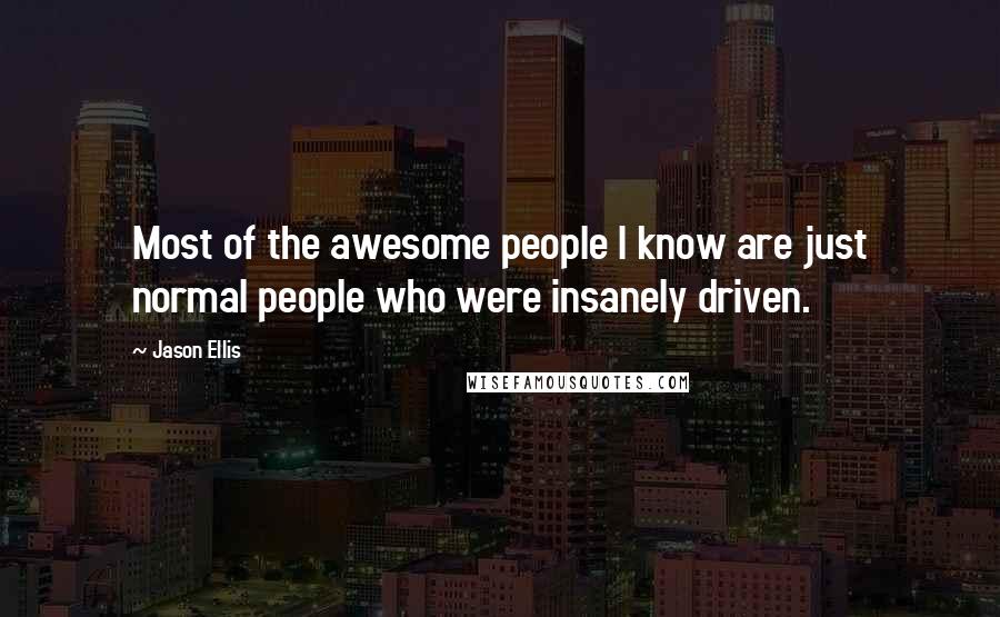 Jason Ellis Quotes: Most of the awesome people I know are just normal people who were insanely driven.