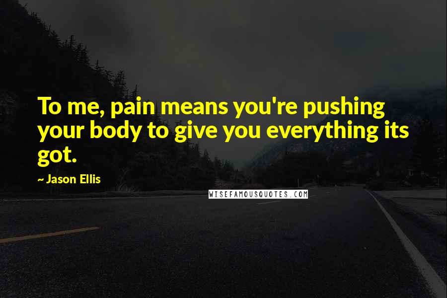 Jason Ellis Quotes: To me, pain means you're pushing your body to give you everything its got.