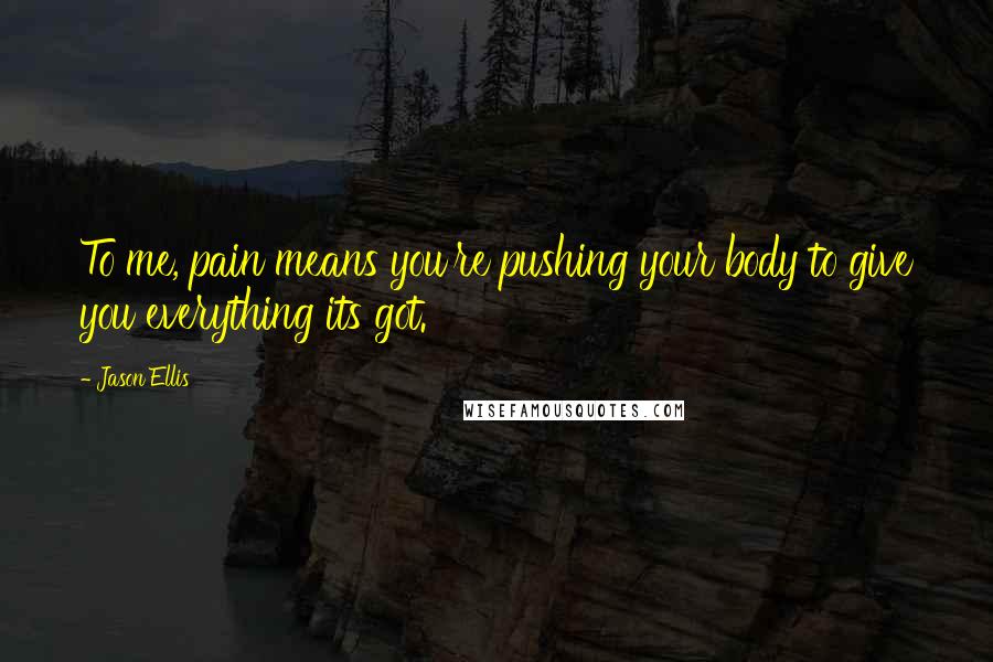 Jason Ellis Quotes: To me, pain means you're pushing your body to give you everything its got.