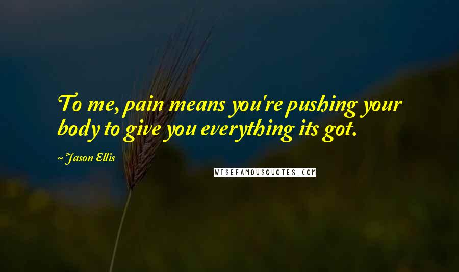 Jason Ellis Quotes: To me, pain means you're pushing your body to give you everything its got.