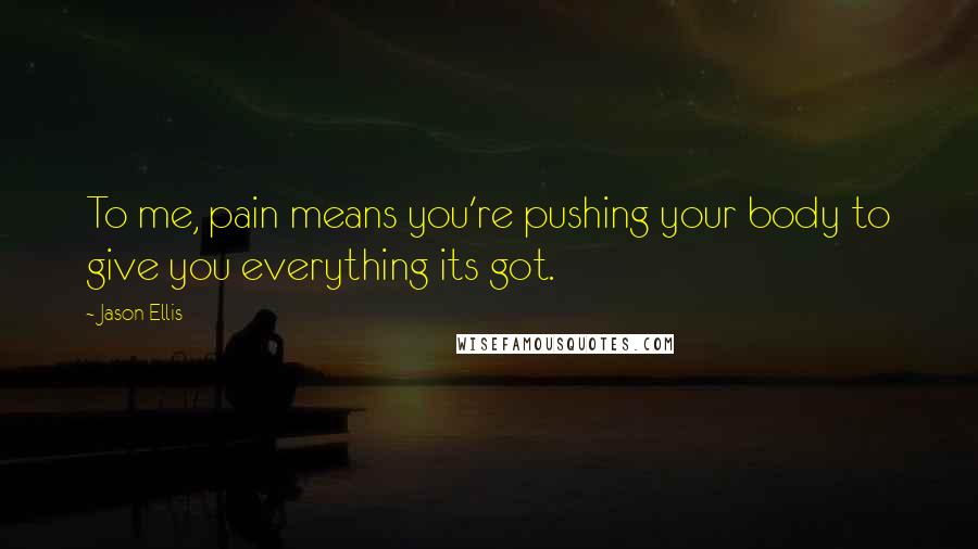 Jason Ellis Quotes: To me, pain means you're pushing your body to give you everything its got.