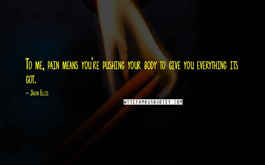 Jason Ellis Quotes: To me, pain means you're pushing your body to give you everything its got.