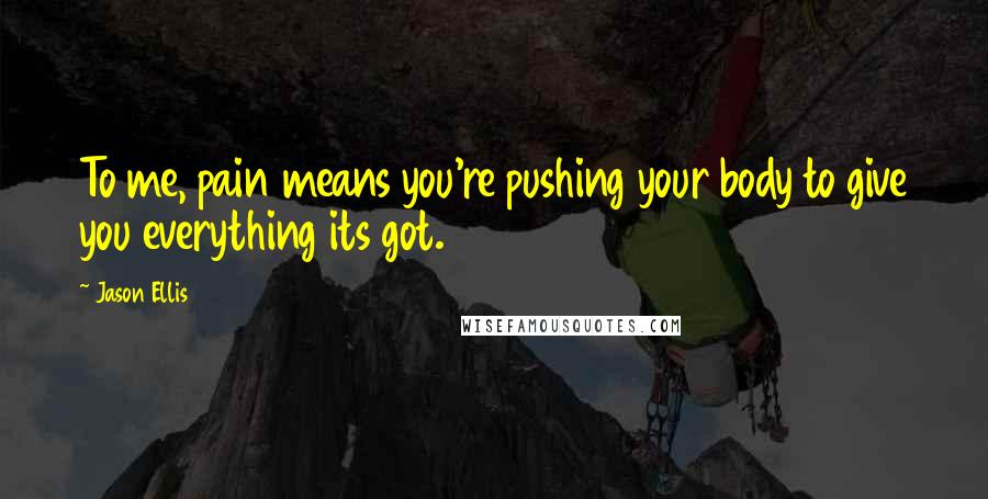 Jason Ellis Quotes: To me, pain means you're pushing your body to give you everything its got.