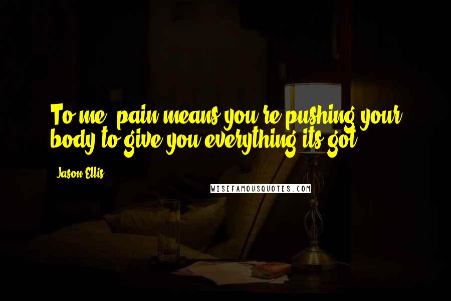 Jason Ellis Quotes: To me, pain means you're pushing your body to give you everything its got.