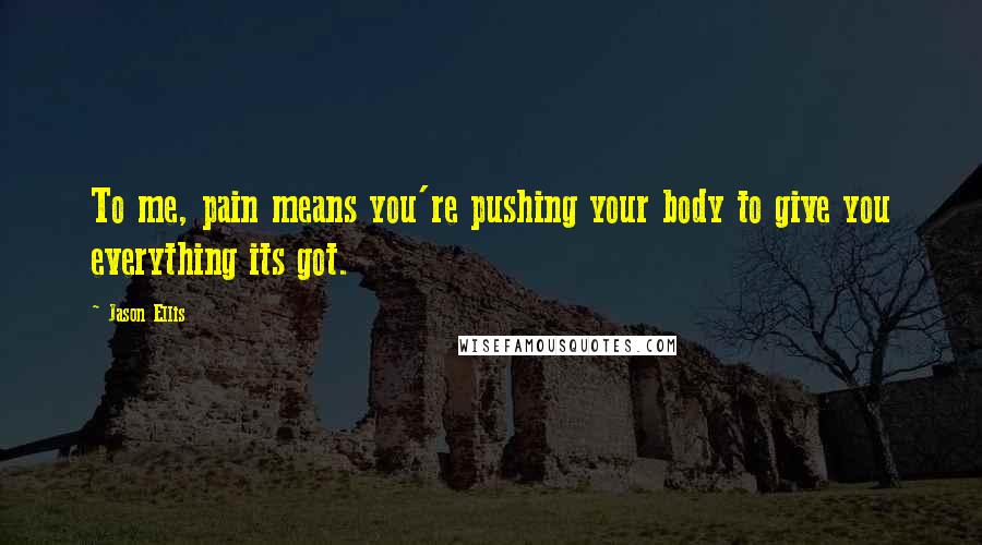 Jason Ellis Quotes: To me, pain means you're pushing your body to give you everything its got.