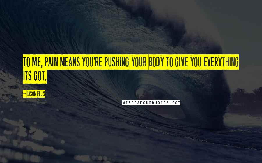 Jason Ellis Quotes: To me, pain means you're pushing your body to give you everything its got.