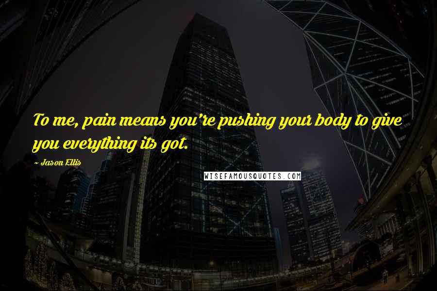 Jason Ellis Quotes: To me, pain means you're pushing your body to give you everything its got.