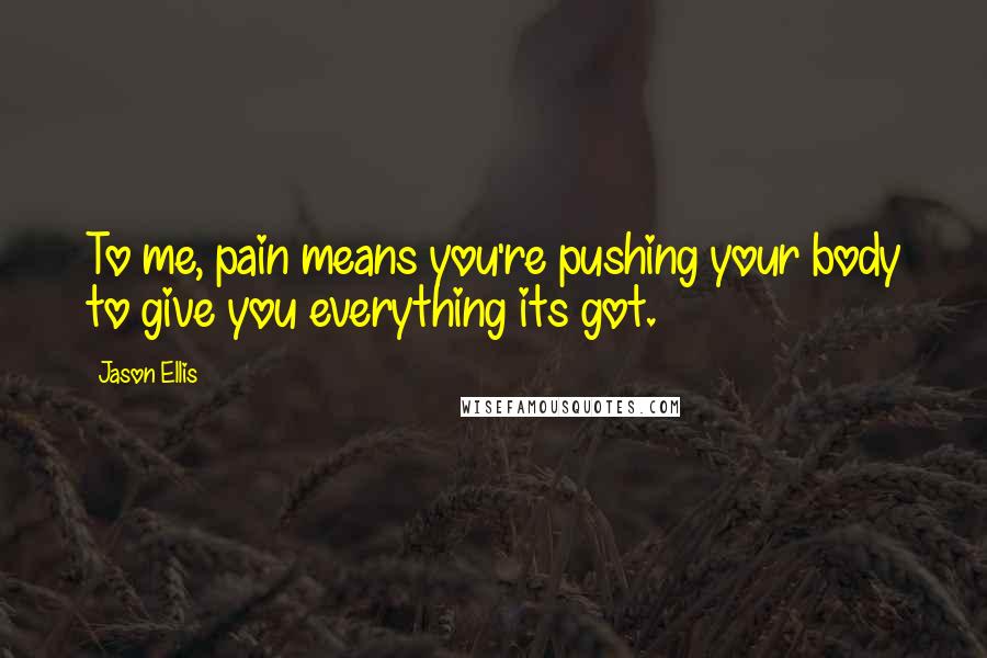 Jason Ellis Quotes: To me, pain means you're pushing your body to give you everything its got.
