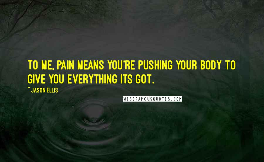 Jason Ellis Quotes: To me, pain means you're pushing your body to give you everything its got.