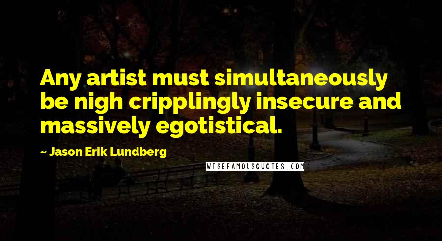 Jason Erik Lundberg Quotes: Any artist must simultaneously be nigh cripplingly insecure and massively egotistical.