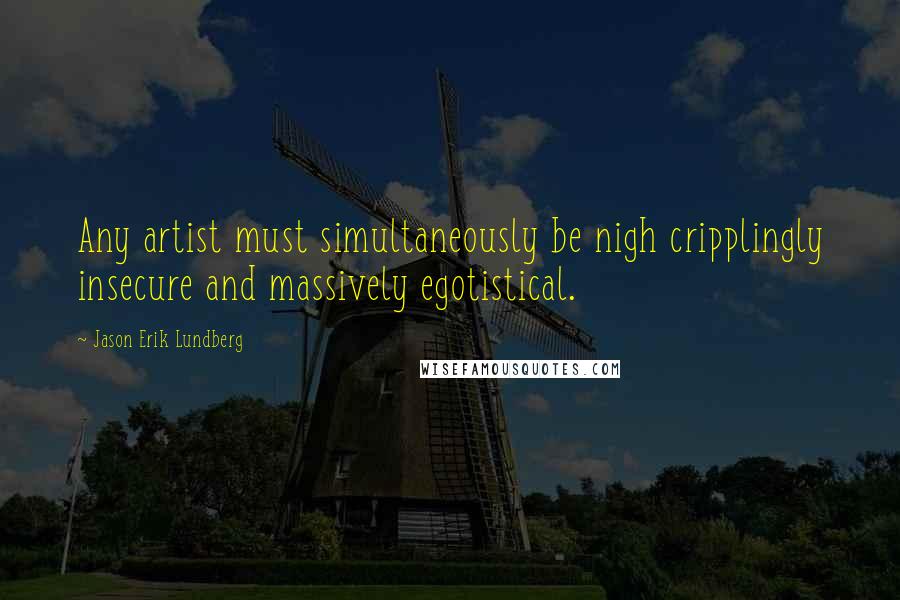 Jason Erik Lundberg Quotes: Any artist must simultaneously be nigh cripplingly insecure and massively egotistical.