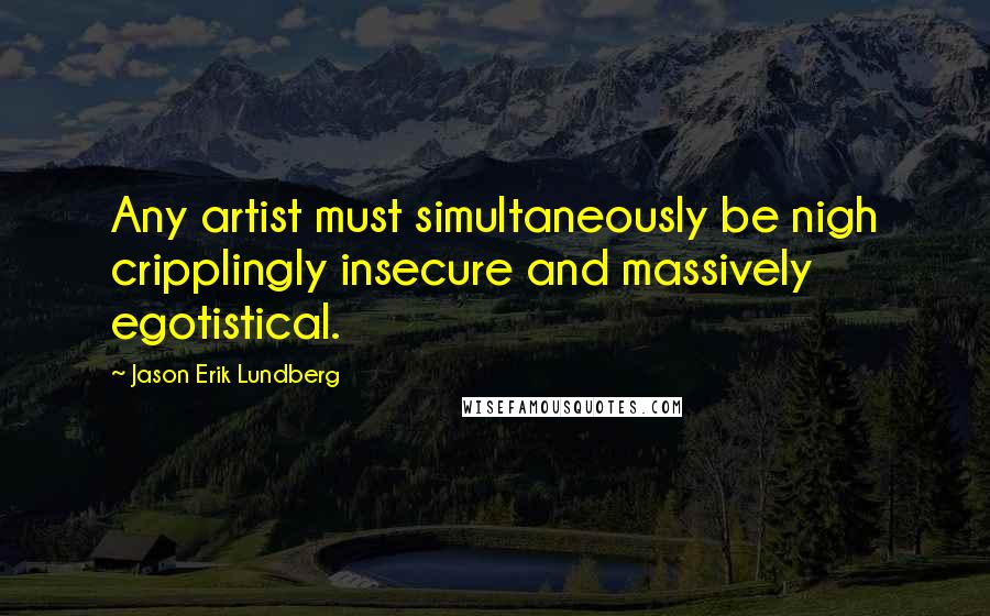 Jason Erik Lundberg Quotes: Any artist must simultaneously be nigh cripplingly insecure and massively egotistical.