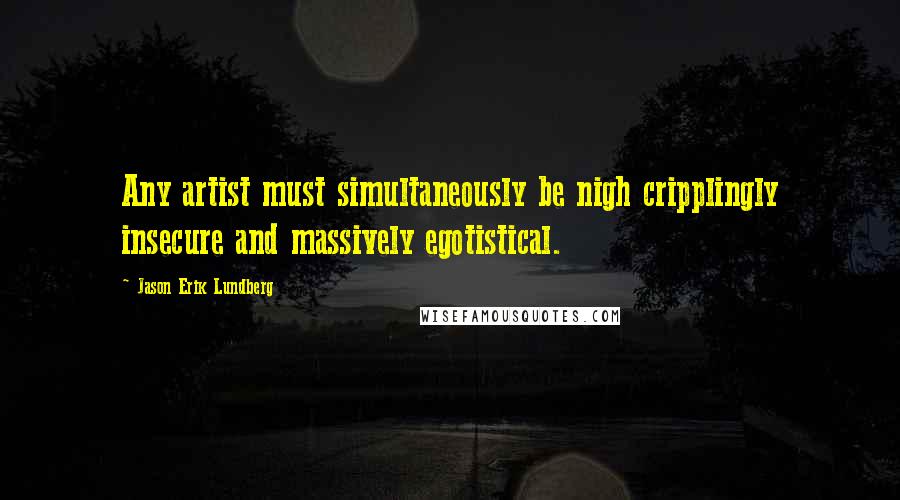 Jason Erik Lundberg Quotes: Any artist must simultaneously be nigh cripplingly insecure and massively egotistical.