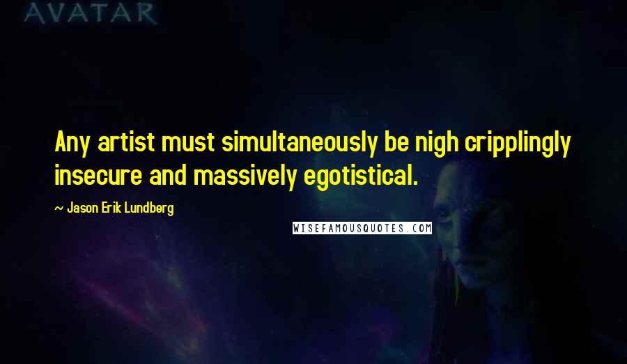 Jason Erik Lundberg Quotes: Any artist must simultaneously be nigh cripplingly insecure and massively egotistical.