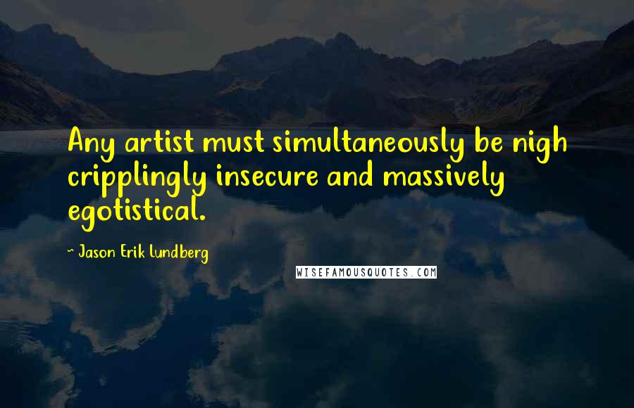 Jason Erik Lundberg Quotes: Any artist must simultaneously be nigh cripplingly insecure and massively egotistical.