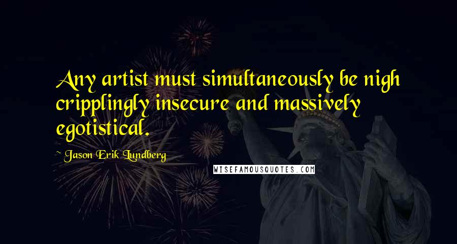 Jason Erik Lundberg Quotes: Any artist must simultaneously be nigh cripplingly insecure and massively egotistical.