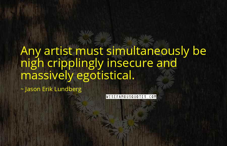 Jason Erik Lundberg Quotes: Any artist must simultaneously be nigh cripplingly insecure and massively egotistical.